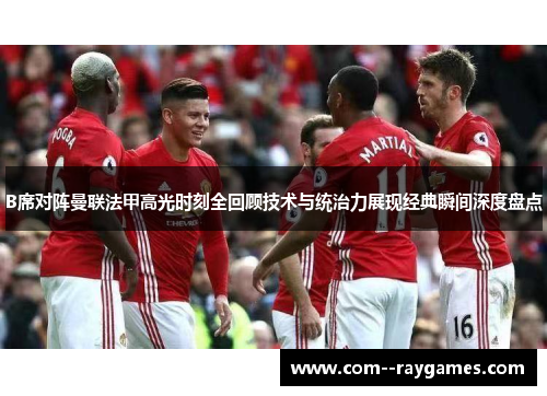 B席对阵曼联法甲高光时刻全回顾技术与统治力展现经典瞬间深度盘点 B席对阵曼联法甲高光时刻全回顾技术与统治力展现经典瞬间深度盘点