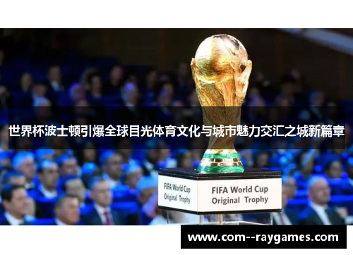 世界杯波士顿引爆全球目光体育文化与城市魅力交汇之城新篇章 世界杯波士顿引爆全球目光体育文化与城市魅力交汇之城新篇章