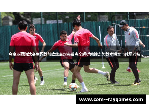 今晚亚冠淘汰赛生死战前瞻焦点对决看点全解析关键走势战术博弈与球星对抗 今晚亚冠淘汰赛生死战前瞻焦点对决看点全解析关键走势战术博弈与球星对抗