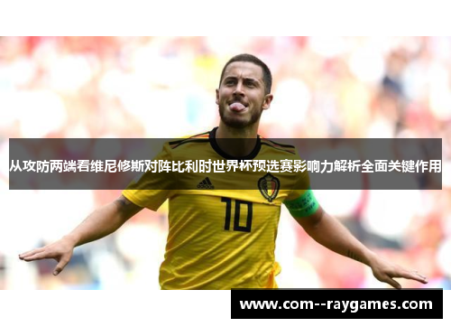 从攻防两端看维尼修斯对阵比利时世界杯预选赛影响力解析全面关键作用 从攻防两端看维尼修斯对阵比利时世界杯预选赛影响力解析全面关键作用