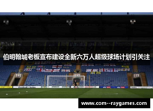 伯明翰城老板宣布建设全新六万人超级球场计划引关注