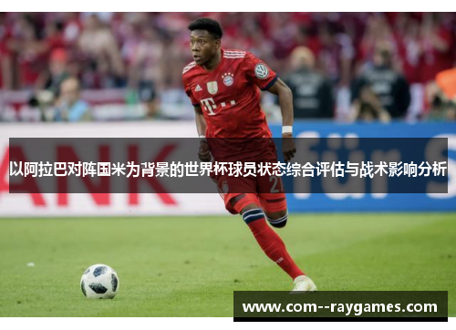 以阿拉巴对阵国米为背景的世界杯球员状态综合评估与战术影响分析 以阿拉巴对阵国米为背景的世界杯球员状态综合评估与战术影响分析