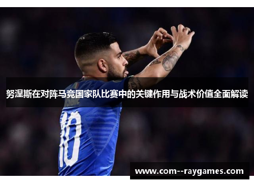 努涅斯在对阵马竞国家队比赛中的关键作用与战术价值全面解读 努涅斯在对阵马竞国家队比赛中的关键作用与战术价值全面解读