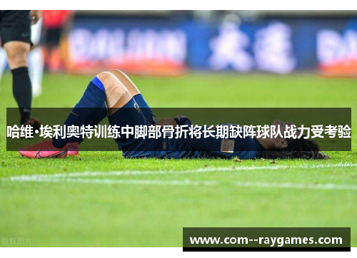 哈维·埃利奥特训练中脚部骨折将长期缺阵球队战力受考验 哈维·埃利奥特训练中脚部骨折将长期缺阵球队战力受考验