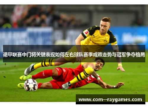 德甲联赛中门将关键表现如何左右球队赛季成败走势与冠军争夺格局