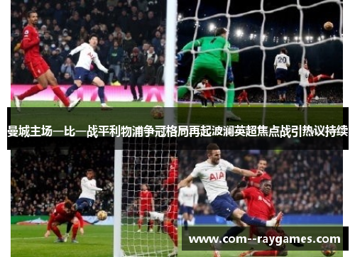 曼城主场一比一战平利物浦争冠格局再起波澜英超焦点战引热议持续