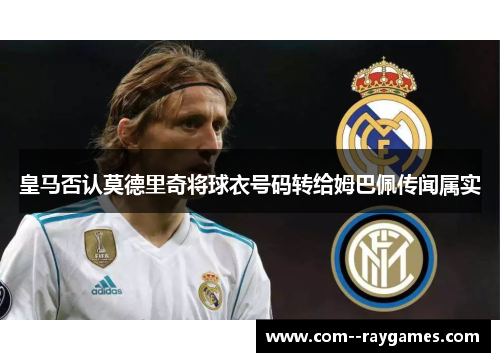 皇马否认莫德里奇将球衣号码转给姆巴佩传闻属实