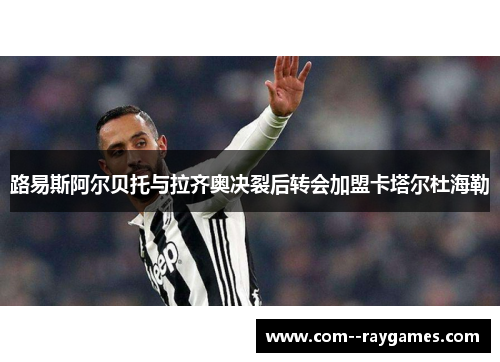 路易斯阿尔贝托与拉齐奥决裂后转会加盟卡塔尔杜海勒 路易斯阿尔贝托与拉齐奥决裂后转会加盟卡塔尔杜海勒