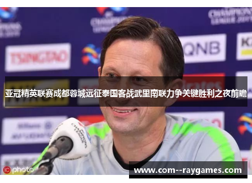 亚冠精英联赛成都蓉城远征泰国客战武里南联力争关键胜利之夜前瞻 亚冠精英联赛成都蓉城远征泰国客战武里南联力争关键胜利之夜前瞻