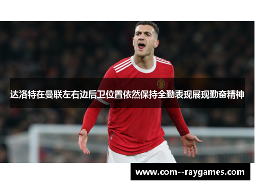 达洛特在曼联左右边后卫位置依然保持全勤表现展现勤奋精神