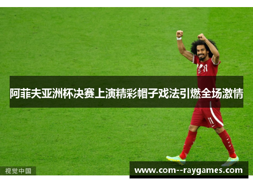 阿菲夫亚洲杯决赛上演精彩帽子戏法引燃全场激情