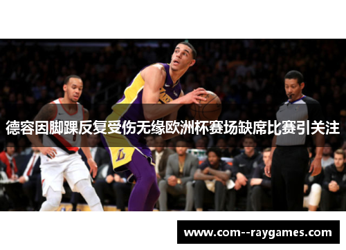 德容因脚踝反复受伤无缘欧洲杯赛场缺席比赛引关注 德容因脚踝反复受伤无缘欧洲杯赛场缺席比赛引关注