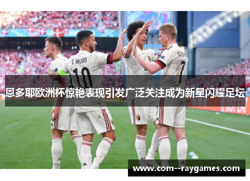 恩多耶欧洲杯惊艳表现引发广泛关注成为新星闪耀足坛 恩多耶欧洲杯惊艳表现引发广泛关注成为新星闪耀足坛